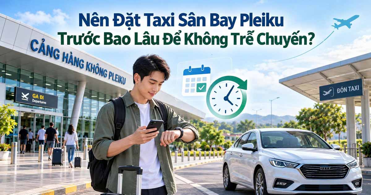 Nên Đặt Taxi Sân Bay Pleiku Trước Bao Lâu Để Không Trễ Chuyến?